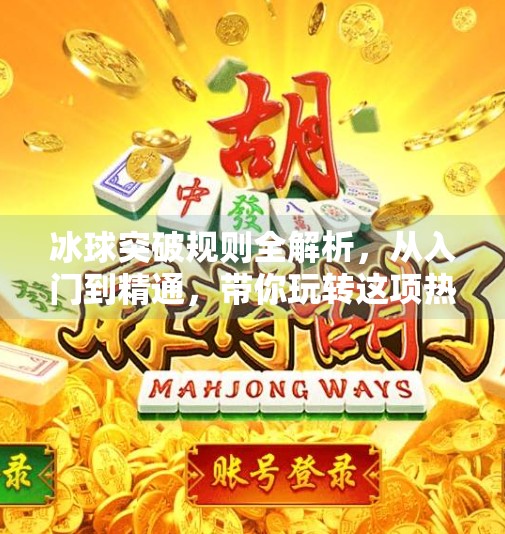 冰球突破规则全解析，从入门到精通，带你玩转这项热血竞技运动！冰球突破规则是什么