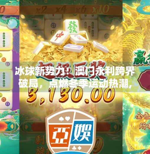 冰球新势力！澳门永利跨界破局，点燃冬季运动热潮,澳门永利突破冰球
