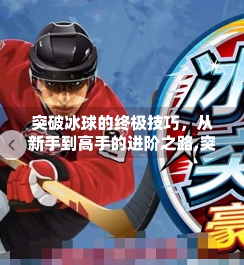 突破冰球的终极技巧，从新手到高手的进阶之路,突破冰球有什么技巧嘛