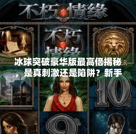 冰球突破豪华版最高倍揭秘，是真刺激还是陷阱？新手必看避坑指南！冰球突破豪华版最高倍