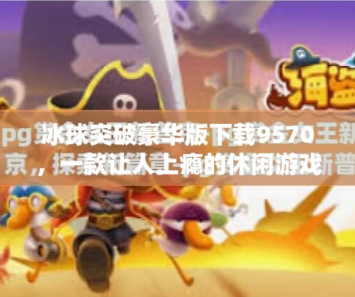 冰球突破豪华版下载9570，一款让人上瘾的休闲游戏，为何在手机端风靡全网？冰球突破豪华版下载9570