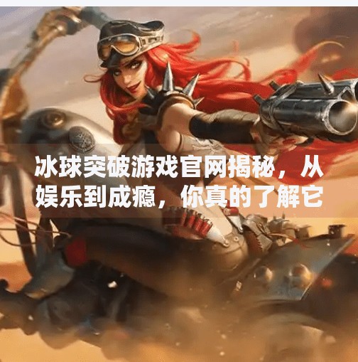 冰球突破游戏官网揭秘，从娱乐到成瘾，你真的了解它吗？冰球突破游戏网站官网