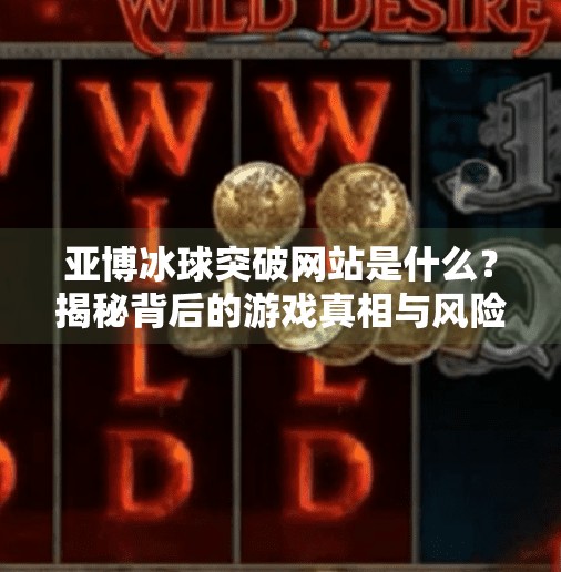 亚博冰球突破网站是什么？揭秘背后的游戏真相与风险警示,亚博冰球突破网站是什么