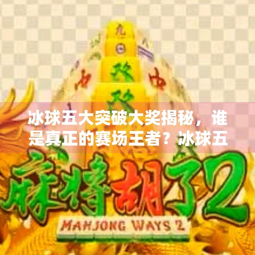 冰球五大突破大奖揭秘，谁是真正的赛场王者？冰球五个突破大奖是什么