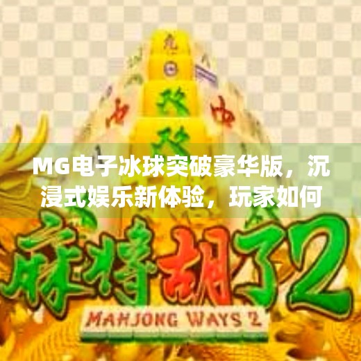 MG电子冰球突破豪华版，沉浸式娱乐新体验，玩家如何玩转冰球背后的财富密码？mg电子冰球突破豪华版