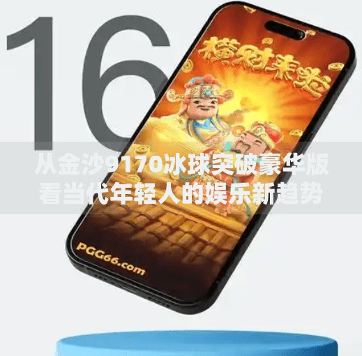 从金沙9170冰球突破豪华版看当代年轻人的娱乐新趋势，在虚拟世界中寻找真实自我,金沙9170冰球突破豪华版