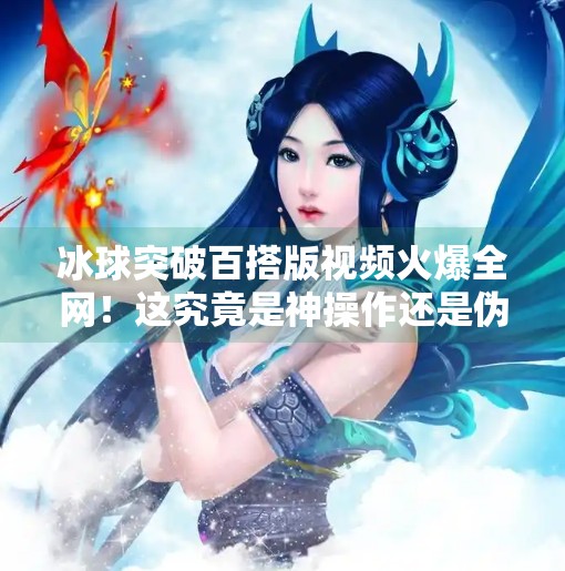 冰球突破百搭版视频火爆全网！这究竟是神操作还是伪技巧？冰球突破百搭版视频