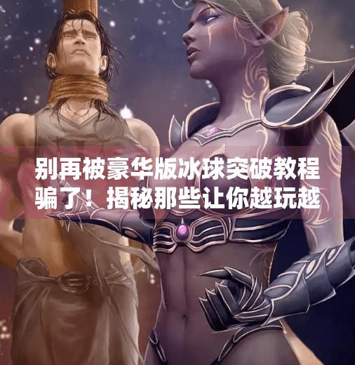 别再被豪华版冰球突破教程骗了！揭秘那些让你越玩越亏的致富陷阱,豪华版冰球突破教程下载