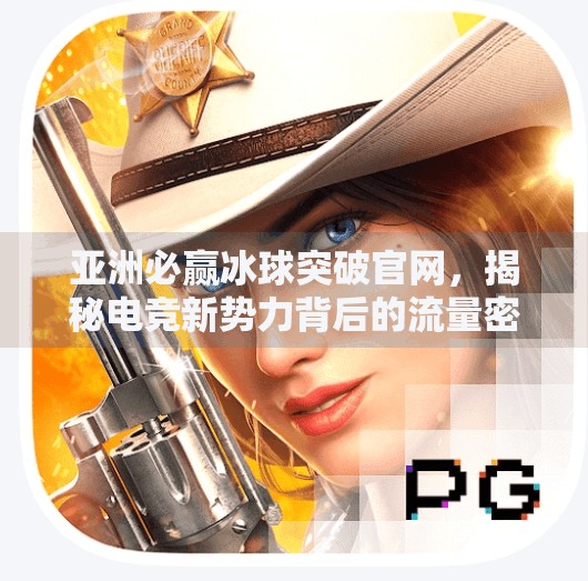 亚洲必赢冰球突破官网，揭秘电竞新势力背后的流量密码,亚洲必赢冰球突破官网