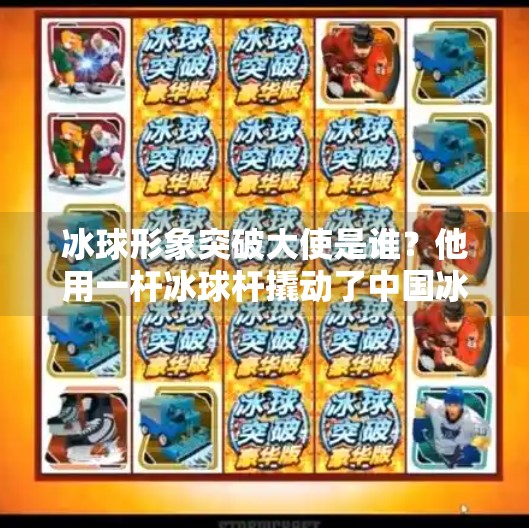 冰球形象突破大使是谁？他用一杆冰球杆撬动了中国冰雪运动的未来！冰球形象突破大使是谁