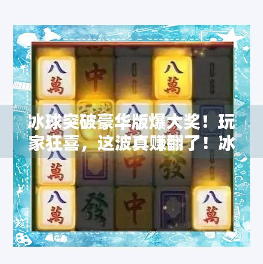 冰球突破豪华版爆大奖！玩家狂喜，这波真赚翻了！冰球突破豪华版爆大奖