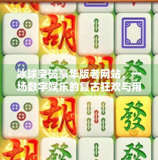 冰球突破豪华版老网站，一场数字娱乐的复古狂欢与用户信任危机,冰球突破豪华版老网站