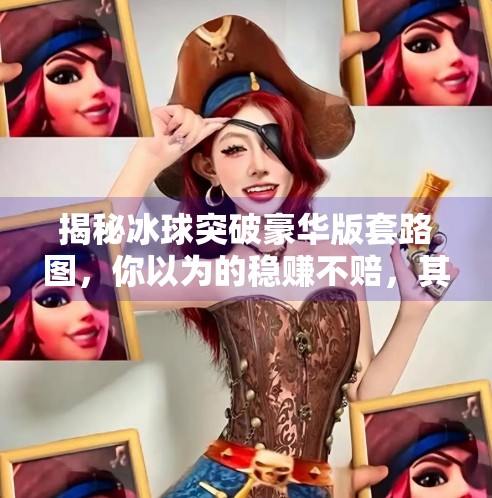 揭秘冰球突破豪华版套路图，你以为的稳赚不赔，其实是精心设计的心理陷阱！冰球突破豪华版套路图