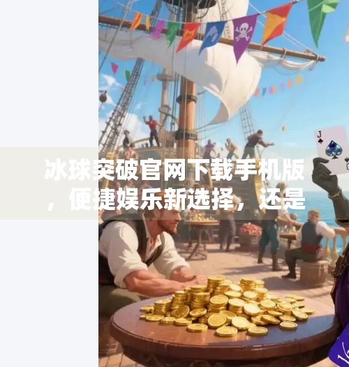 冰球突破官网下载手机版，便捷娱乐新选择，还是潜在风险陷阱？冰球突破官网下载手机版