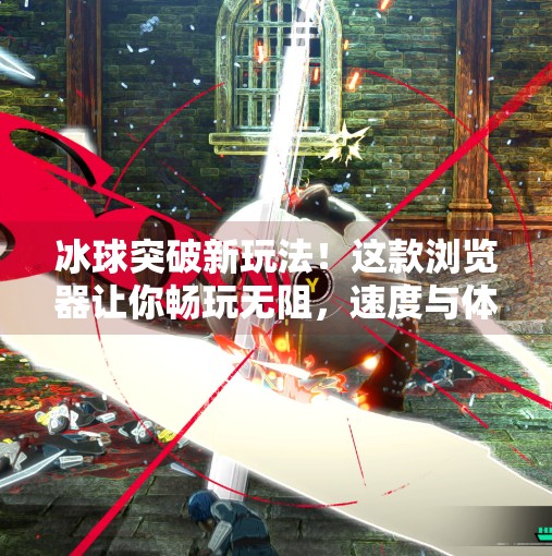 冰球突破新玩法！这款浏览器让你畅玩无阻，速度与体验双在线！适合冰球突破的浏览器