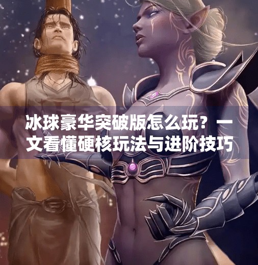 冰球豪华突破版怎么玩？一文看懂硬核玩法与进阶技巧！冰球豪华突破版怎么玩的