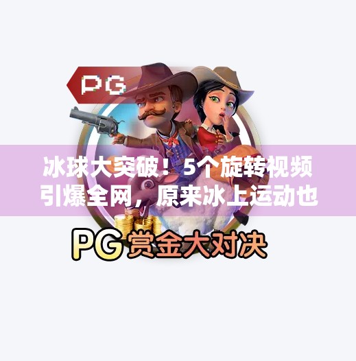 冰球大突破！5个旋转视频引爆全网，原来冰上运动也能这么炫！冰球大突破5个旋转视频