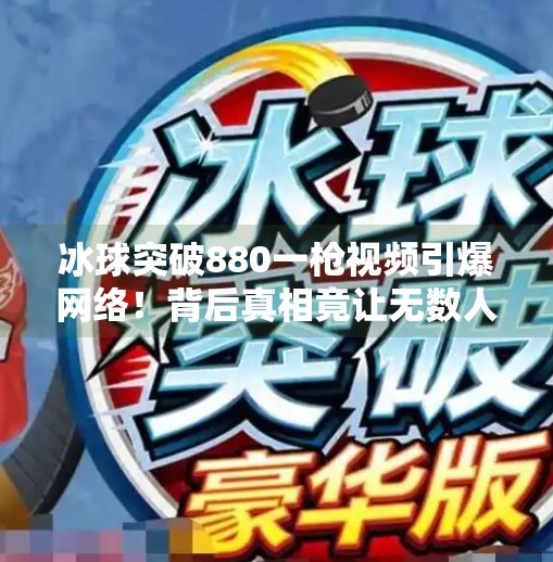 冰球突破880一枪视频引爆网络！背后真相竟让无数人沉默…冰球突破880一枪视频