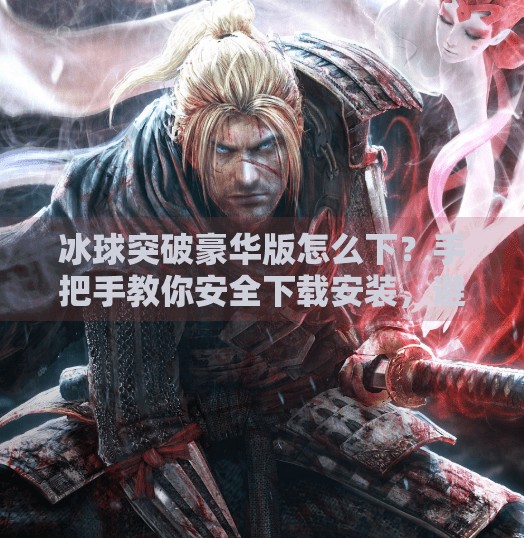 冰球突破豪华版怎么下？手把手教你安全下载安装，避开陷阱不踩雷！冰球突破豪华版怎样下载