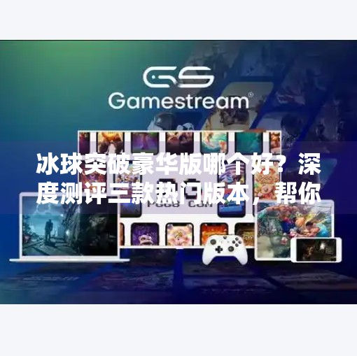 冰球突破豪华版哪个好？深度测评三款热门版本，帮你避坑选对游戏！冰球突破豪华版哪个好