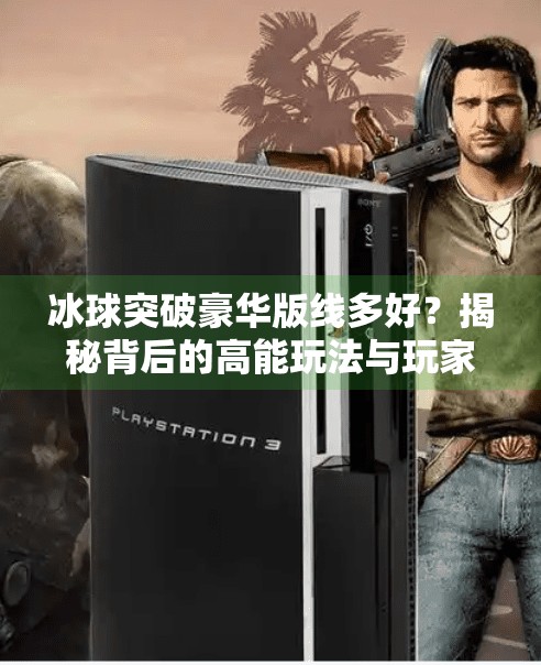 冰球突破豪华版线多好？揭秘背后的高能玩法与玩家真实体验,冰球突破豪华版线多好
