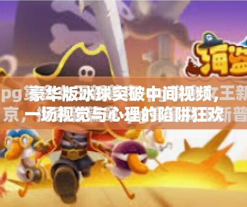 豪华版冰球突破中间视频，一场视觉与心理的陷阱狂欢,豪华版冰球突破中间视频