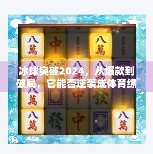 冰球突破2024，从爆款到破局，它能否逆袭成体育综艺新标杆？冰球突破今年会怎么样