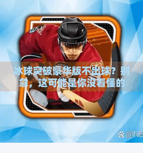 冰球突破豪华版不出球？别急，这可能是你没看懂的玄学陷阱！冰球突破豪华版不出球