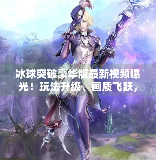 冰球突破豪华版最新视频曝光！玩法升级、画质飞跃，你还在用老版本吗？冰球突破豪华版最新视频