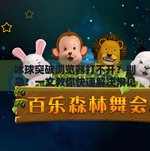 冰球突破浏览器打不开？别急！一文教你快速解决常见问题！冰球突破浏览器打不开