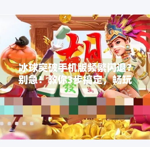 冰球突破手机版频繁闪退？别急！教你3步搞定，畅玩不卡顿！冰球突破手机版老闪退