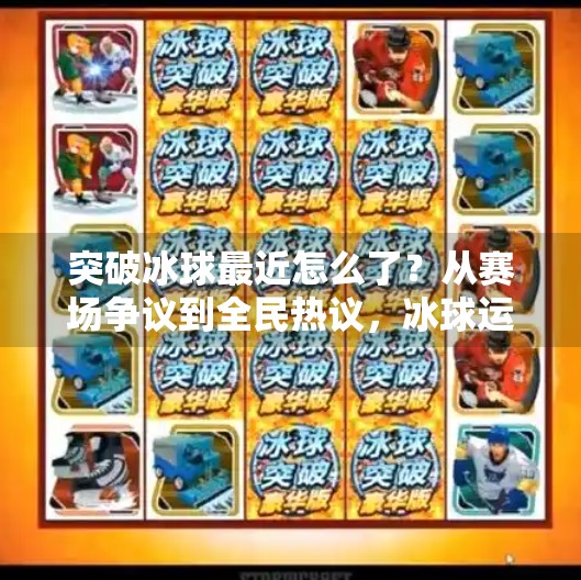 突破冰球最近怎么了？从赛场争议到全民热议，冰球运动正在经历一场破冰革命！突破冰球最近怎么了