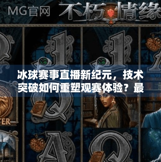 冰球赛事直播新纪元，技术突破如何重塑观赛体验？最新突破冰球赛事直播