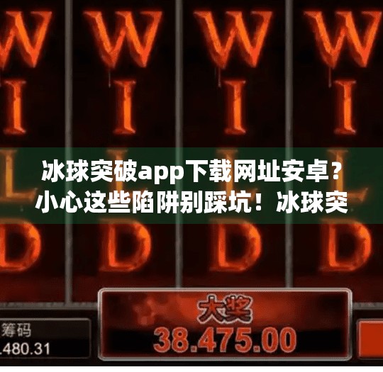 冰球突破app下载网址安卓？小心这些陷阱别踩坑！冰球突破app下载网址安卓