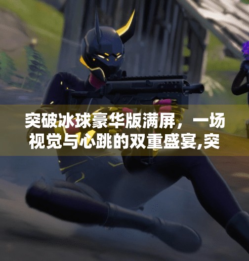 突破冰球豪华版满屏，一场视觉与心跳的双重盛宴,突破冰球豪华版满屏