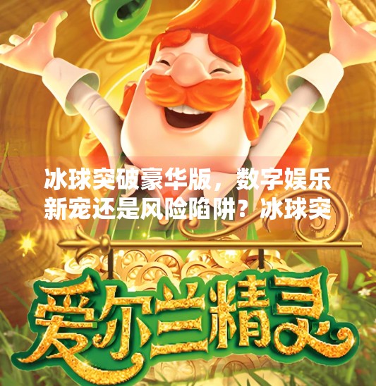 冰球突破豪华版，数字娱乐新宠还是风险陷阱？冰球突破豪华版网址平台