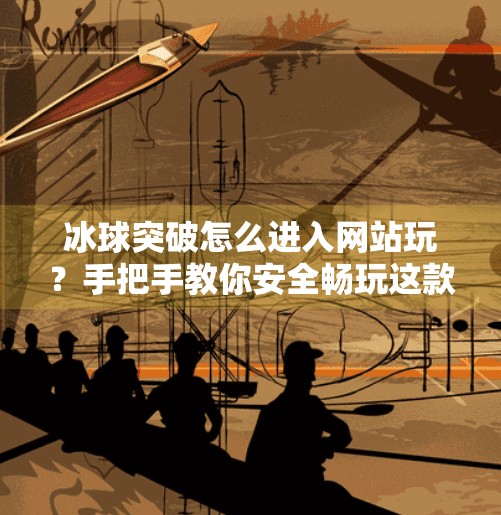 冰球突破怎么进入网站玩？手把手教你安全畅玩这款热门体育竞猜游戏！冰球突破怎么进入网站玩