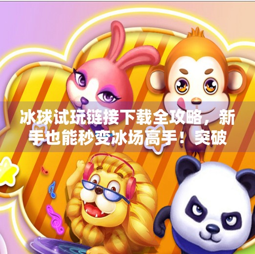 冰球试玩链接下载全攻略，新手也能秒变冰场高手！突破冰球试玩链接下载