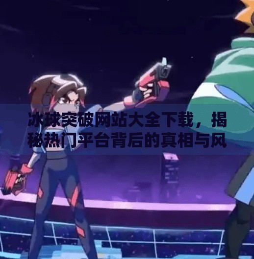 冰球突破网站大全下载，揭秘热门平台背后的真相与风险警示,冰球突破网站大全下载