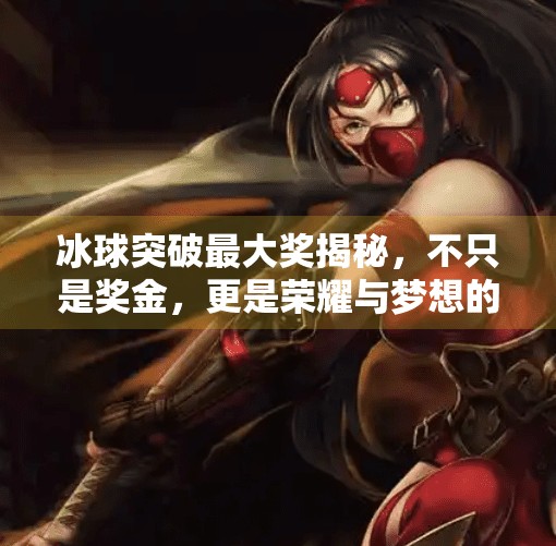 冰球突破最大奖揭秘，不只是奖金，更是荣耀与梦想的交汇点！冰球突破的最大奖是什么