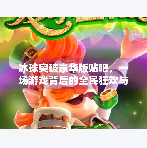 冰球突破豪华版贴吧，一场游戏背后的全民狂欢与情感共鸣,冰球突破豪华版贴吧