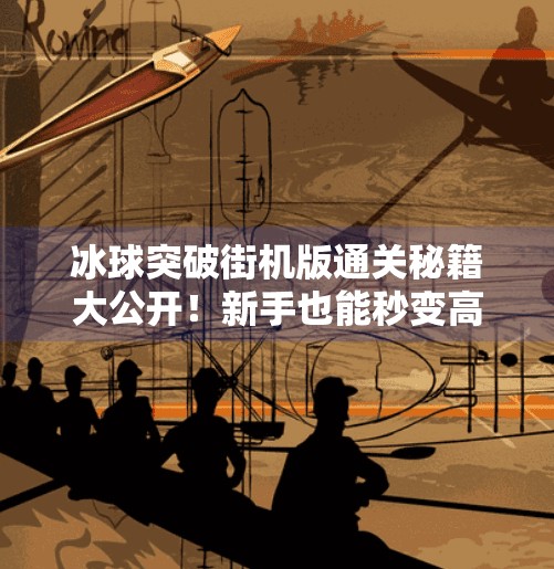 冰球突破街机版通关秘籍大公开！新手也能秒变高手的5个核心技巧！冰球突破街机版通关教学