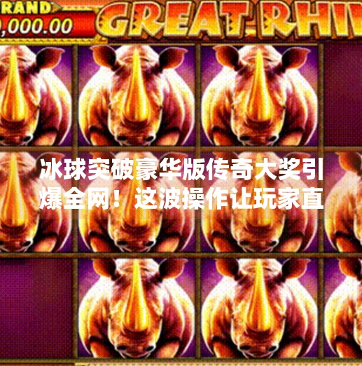 冰球突破豪华版传奇大奖引爆全网！这波操作让玩家直呼值回票价！冰球突破豪华版传奇大奖