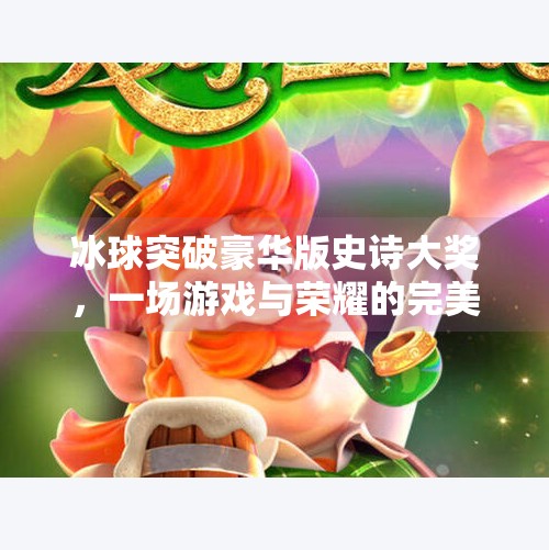 冰球突破豪华版史诗大奖，一场游戏与荣耀的完美碰撞！冰球突破豪华版史诗大奖