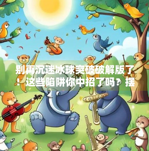 别再沉迷冰球突破破解版了！这些陷阱你中招了吗？摆脱冰球突破破解版下载