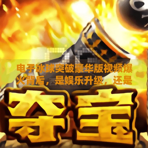 电子冰球突破豪华版视频爆火背后，是娱乐升级，还是新型成瘾陷阱？电子冰球突破豪华版视频