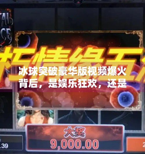 冰球突破豪华版视频爆火背后，是娱乐狂欢，还是算法陷阱？最新冰球突破豪华版视频