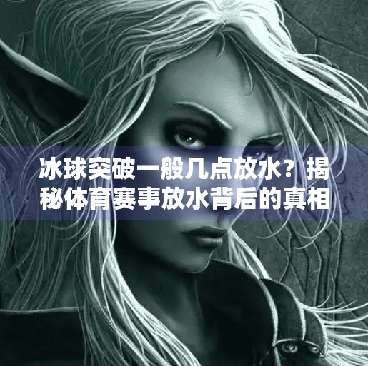 冰球突破一般几点放水？揭秘体育赛事放水背后的真相与逻辑,冰球突破一般几点放水