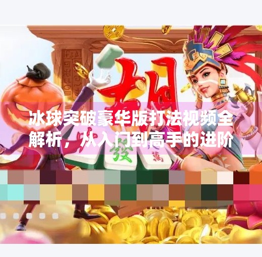 冰球突破豪华版打法视频全解析，从入门到高手的进阶之路,冰球突破豪华版打法视频
