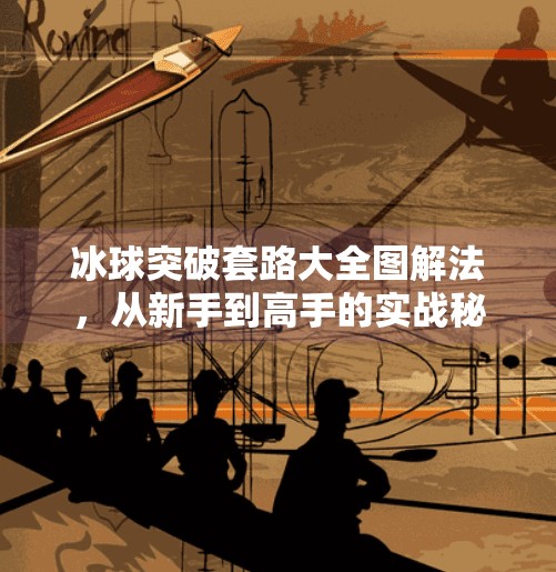 冰球突破套路大全图解法，从新手到高手的实战秘籍全解析！冰球突破套路大全图解法